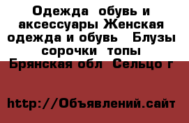 Одежда, обувь и аксессуары Женская одежда и обувь - Блузы, сорочки, топы. Брянская обл.,Сельцо г.